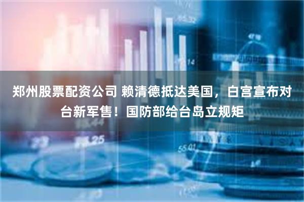 郑州股票配资公司 赖清德抵达美国，白宫宣布对台新军售！国防部给台岛立规矩