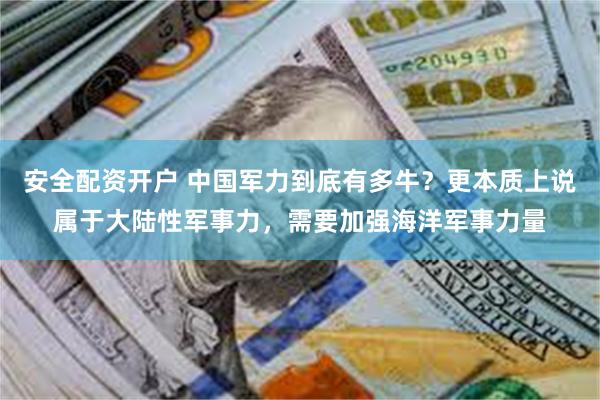 安全配资开户 中国军力到底有多牛？更本质上说属于大陆性军事力，需要加强海洋军事力量