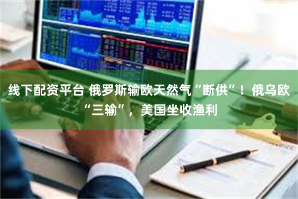 线下配资平台 俄罗斯输欧天然气“断供”！俄乌欧“三输”，美国坐收渔利