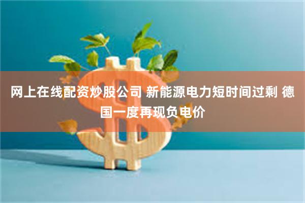 网上在线配资炒股公司 新能源电力短时间过剩 德国一度再现负电价