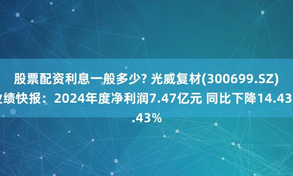 股票配资利息一般多少? 光威复材(300699.SZ)业绩快报：2024年度净利润7.47亿元 同比下降14.43%