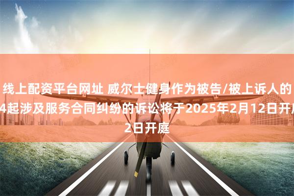 线上配资平台网址 威尔士健身作为被告/被上诉人的14起涉及服务合同纠纷的诉讼将于2025年2月12日开庭