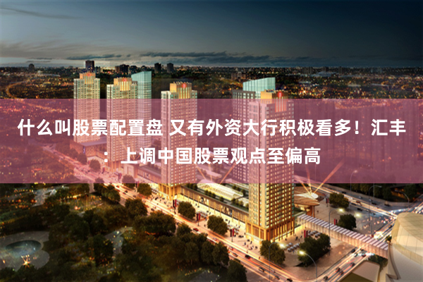 什么叫股票配置盘 又有外资大行积极看多！汇丰：上调中国股票观点至偏高