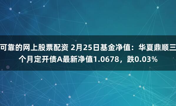 可靠的网上股票配资 2月25日基金净值：华夏鼎顺三个月定开债A最新净值1.0678，跌0.03%
