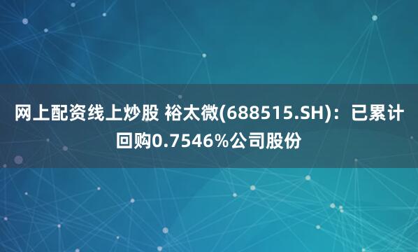 网上配资线上炒股 裕太微(688515.SH)：已累计回购0.7546%公司股份