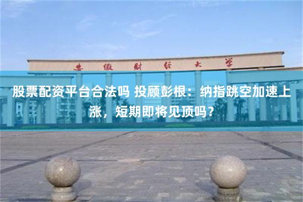 股票配资平台合法吗 投顾彭根：纳指跳空加速上涨，短期即将见顶吗？