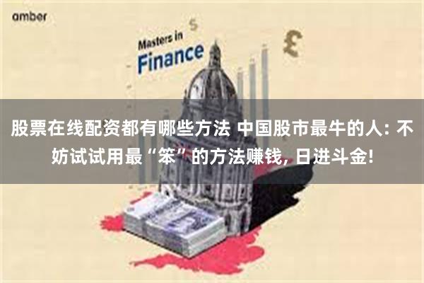 股票在线配资都有哪些方法 中国股市最牛的人: 不妨试试用最“笨”的方法赚钱, 日进斗金!