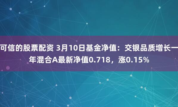 可信的股票配资 3月10日基金净值：交银品质增长一年混合A最新净值0.718，涨0.15%