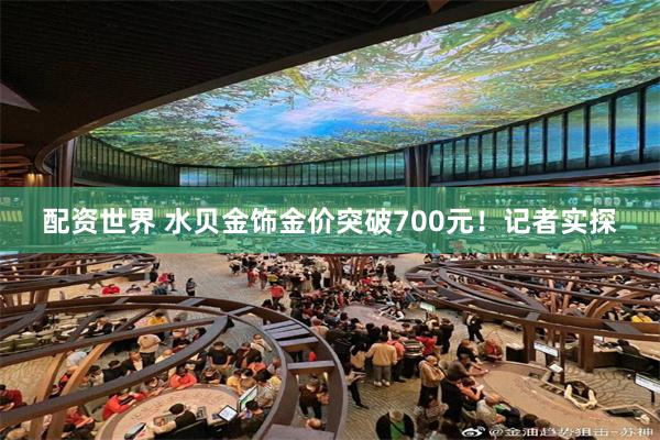 配资世界 水贝金饰金价突破700元！记者实探