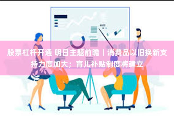 股票杠杆开通 明日主题前瞻丨消费品以旧换新支持力度加大；育儿补贴制度将建立