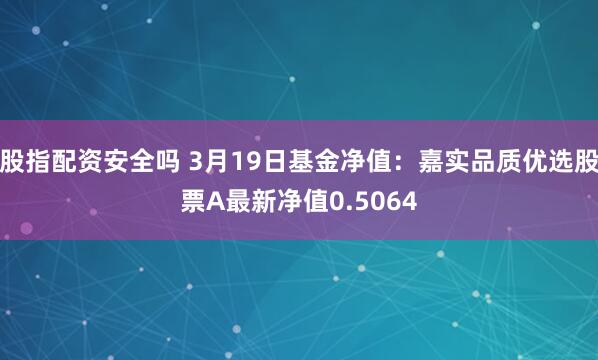 股指配资安全吗 3月19日基金净值：嘉实品质优选股票A最新净值0.5064