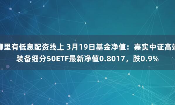 哪里有低息配资线上 3月19日基金净值：嘉实中证高端装备细分50ETF最新净值0.8017，跌0.9%