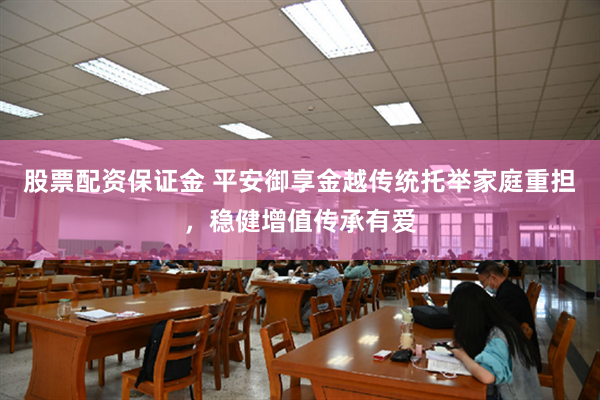 股票配资保证金 平安御享金越传统托举家庭重担，稳健增值传承有爱