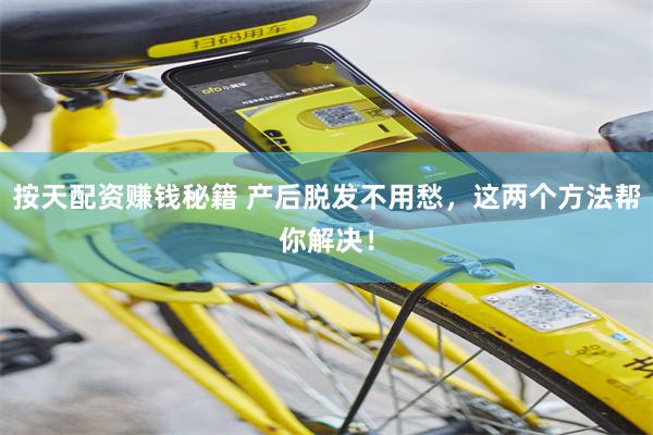 按天配资赚钱秘籍 产后脱发不用愁，这两个方法帮你解决！