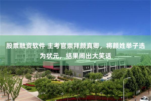 股票融资软件 主考官崇拜颜真卿，将颜姓举子选为状元，结果闹出大笑话