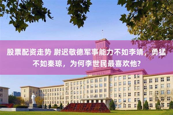 股票配资走势 尉迟敬德军事能力不如李靖，勇猛不如秦琼，为何李世民最喜欢他?