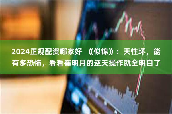 2024正规配资哪家好  《似锦》：天性坏，能有多恐怖，看看崔明月的逆天操作就全明白了