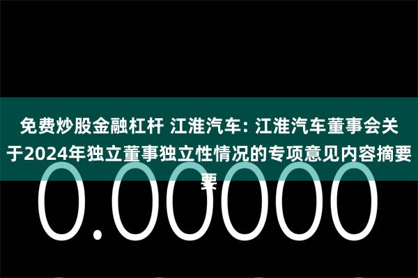 免费炒股金融杠杆 江淮汽车: 江淮汽车董事会关于2024年独立董事独立性情况的专项意见内容摘要