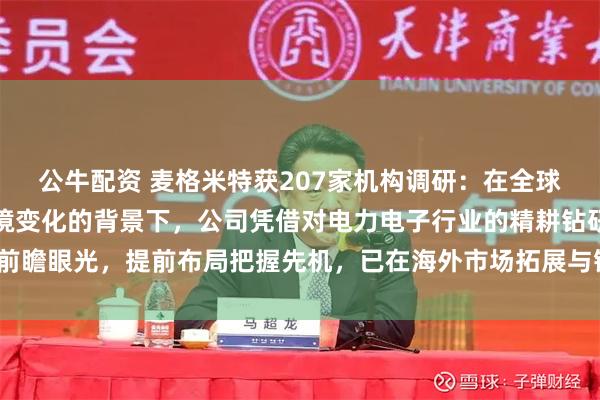 公牛配资 麦格米特获207家机构调研：在全球贸易摩擦加剧和地缘环境变化的背景下，公司凭借对电力电子行业的精耕钻研与前瞻眼光，提前布局把握先机，已在海外市场拓展与销售上显现优势（附调研问答）