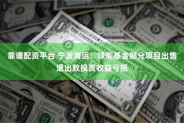 靠谱配资平台 宁波海运：绿能基金部分项目出售退出致投资收益亏损
