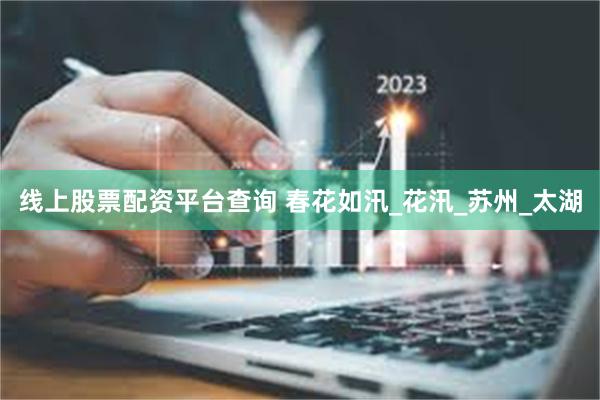 线上股票配资平台查询 春花如汛_花汛_苏州_太湖