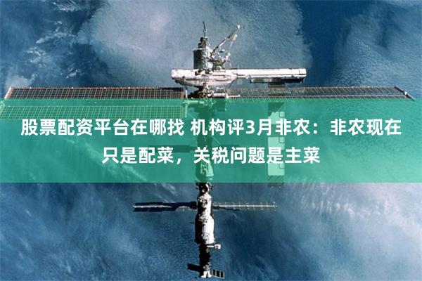 股票配资平台在哪找 机构评3月非农：非农现在只是配菜，关税问题是主菜