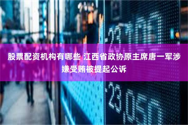 股票配资机构有哪些 江西省政协原主席唐一军涉嫌受贿被提起公诉