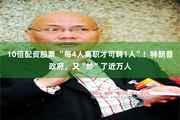10倍配资股票 “每4人离职才可聘1人”！特朗普政府，又“炒”了近万人