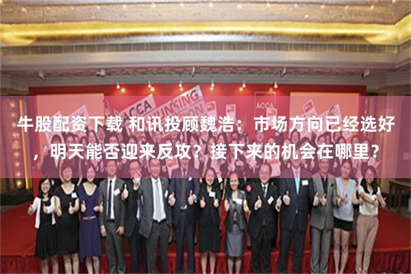 牛股配资下载 和讯投顾魏浩：市场方向已经选好，明天能否迎来反攻？接下来的机会在哪里？