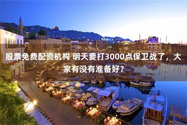 股票免费配资机构 明天要打3000点保卫战了，大家有没有准备好？