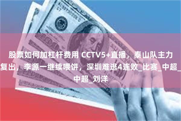 股票如何加杠杆费用 CCTV5+直播，泰山队主力解禁复出，李源一继续喂饼，深圳难逃4连败_比赛_中超_刘洋