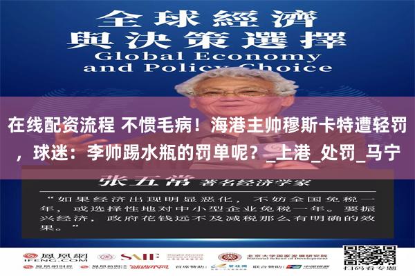 在线配资流程 不惯毛病！海港主帅穆斯卡特遭轻罚，球迷：李帅踢水瓶的罚单呢？_上港_处罚_马宁