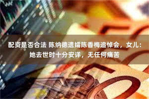 配资是否合法 陈纳德遗孀陈香梅追悼会，女儿：她去世时十分安详，无任何痛苦