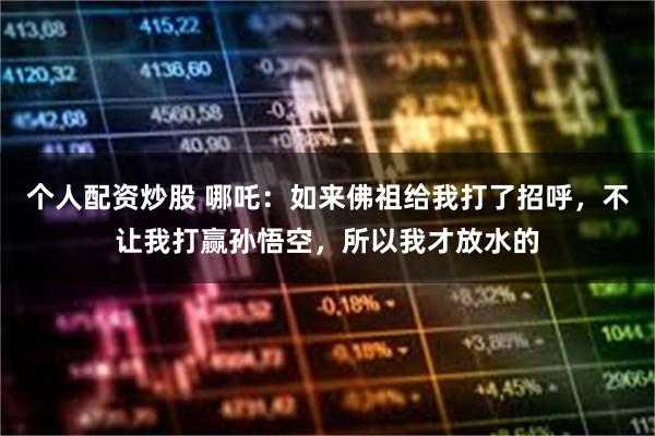 个人配资炒股 哪吒：如来佛祖给我打了招呼，不让我打赢孙悟空，所以我才放水的