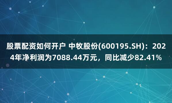 股票配资如何开户 中牧股份(600195.SH)：2024年净利润为7088.44万元，同比减少82.41%
