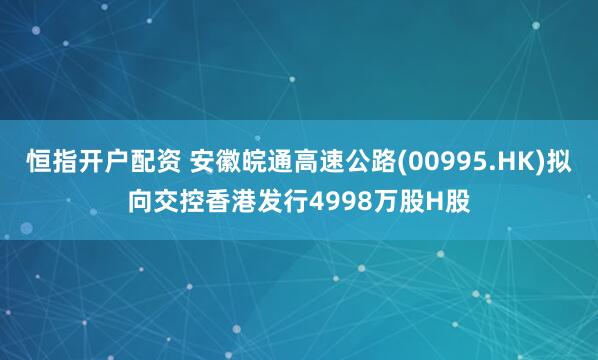 恒指开户配资 安徽皖通高速公路(00995.HK)拟向交控香港发行4998万股H股