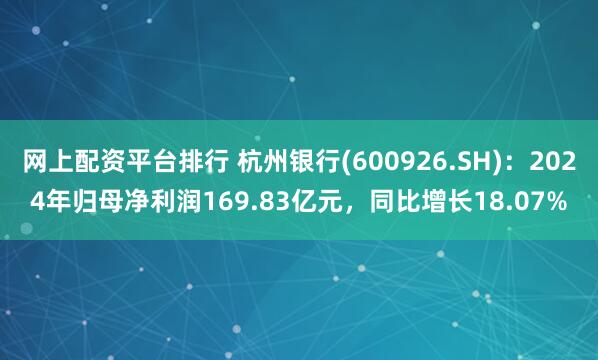 网上配资平台排行 杭州银行(600926.SH)：2024年归母净利润169.83亿元，同比增长18.07%