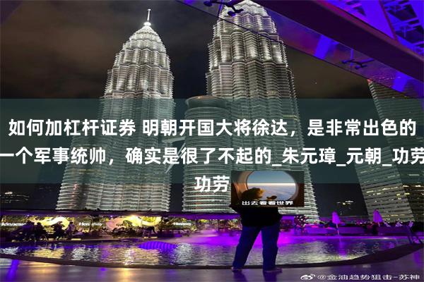 如何加杠杆证券 明朝开国大将徐达，是非常出色的一个军事统帅，确实是很了不起的_朱元璋_元朝_功劳