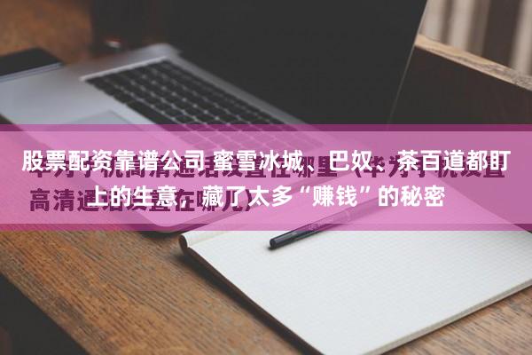 股票配资靠谱公司 蜜雪冰城、巴奴、茶百道都盯上的生意，藏了太多“赚钱”的秘密