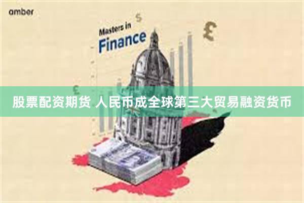 股票配资期货 人民币成全球第三大贸易融资货币