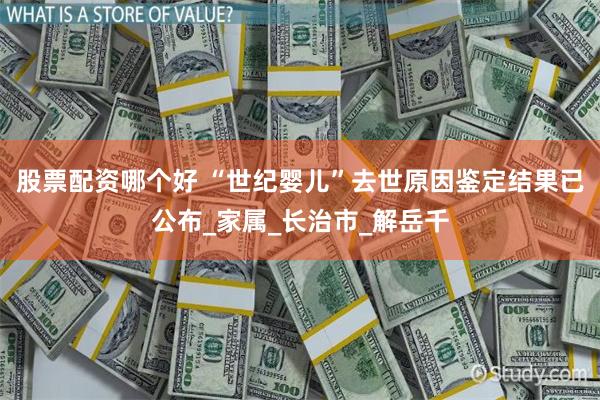 股票配资哪个好 “世纪婴儿”去世原因鉴定结果已公布_家属_长治市_解岳千