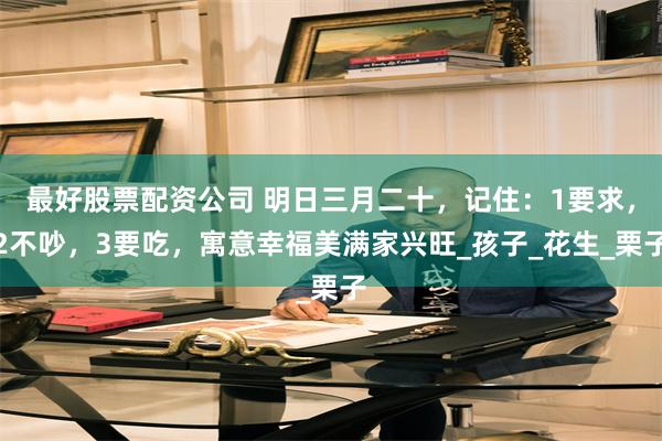最好股票配资公司 明日三月二十，记住：1要求，2不吵，3要吃，寓意幸福美满家兴旺_孩子_花生_栗子