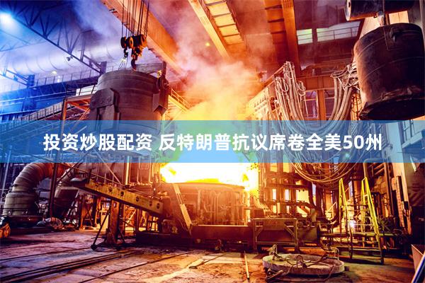 投资炒股配资 反特朗普抗议席卷全美50州
