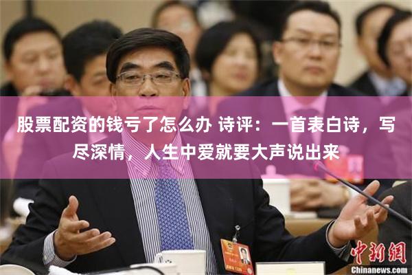 股票配资的钱亏了怎么办 诗评：一首表白诗，写尽深情，人生中爱就要大声说出来