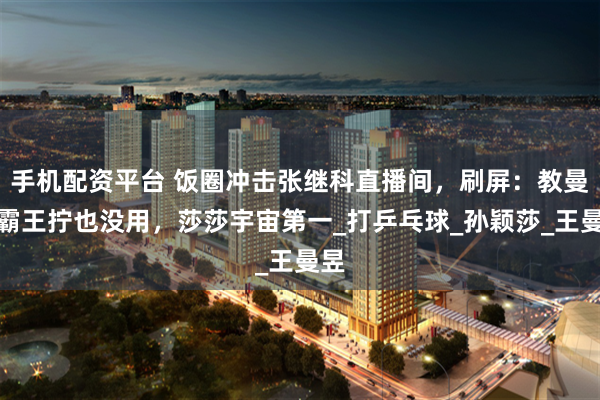 手机配资平台 饭圈冲击张继科直播间，刷屏：教曼昱霸王拧也没用，莎莎宇宙第一_打乒乓球_孙颖莎_王曼昱