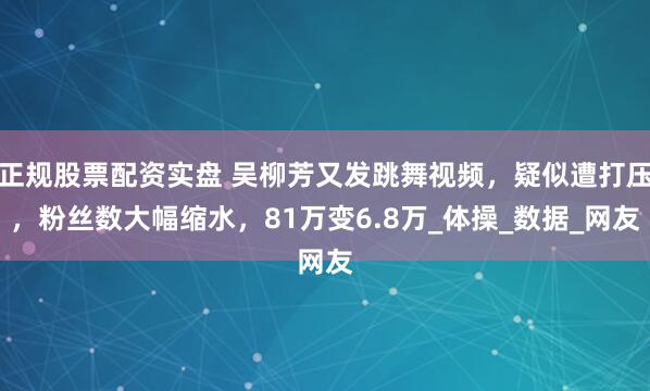 正规股票配资实盘 吴柳芳又发跳舞视频，疑似遭打压，粉丝数大幅缩水，81万变6.8万_体操_数据_网友