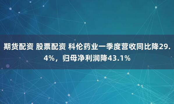 期货配资 股票配资 科伦药业一季度营收同比降29.4%，归母净利润降43.1%