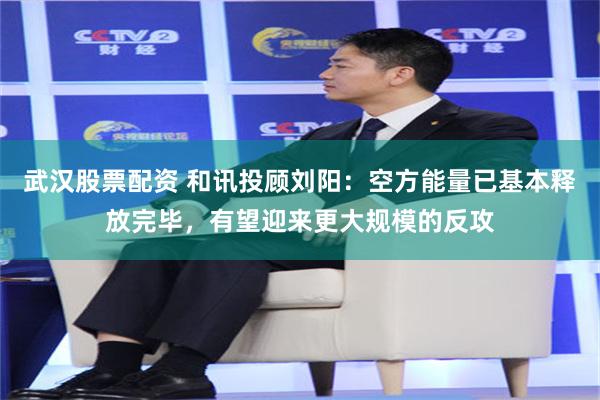 武汉股票配资 和讯投顾刘阳：空方能量已基本释放完毕，有望迎来更大规模的反攻