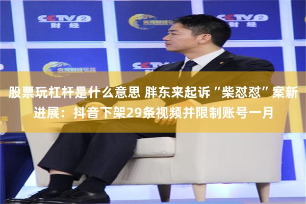 股票玩杠杆是什么意思 胖东来起诉“柴怼怼”案新进展：抖音下架29条视频并限制账号一月