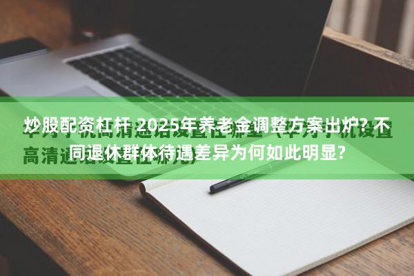 炒股配资杠杆 2025年养老金调整方案出炉? 不同退休群体待遇差异为何如此明显?